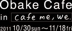 Obake Cafe in cafe me,We 2011/10/30(sun)`11/18(fri)